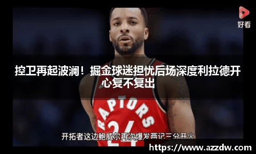 控卫再起波澜！掘金球迷担忧后场深度利拉德开心复不复出